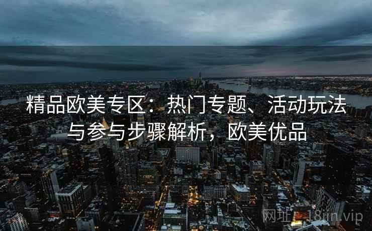 精品欧美专区：热门专题、活动玩法与参与步骤解析，欧美优品