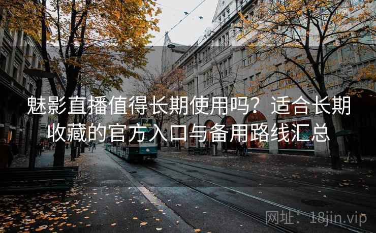 魅影直播值得长期使用吗？适合长期收藏的官方入口与备用路线汇总