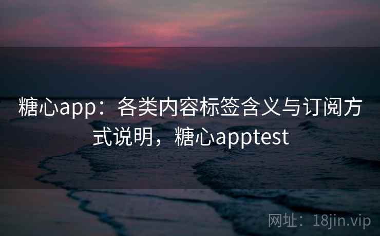 糖心app：各类内容标签含义与订阅方式说明，糖心apptest