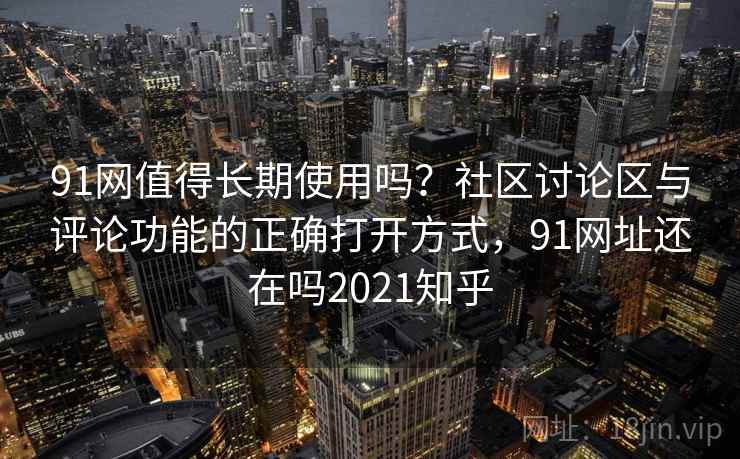 91网值得长期使用吗？社区讨论区与评论功能的正确打开方式，91网址还在吗2021知乎