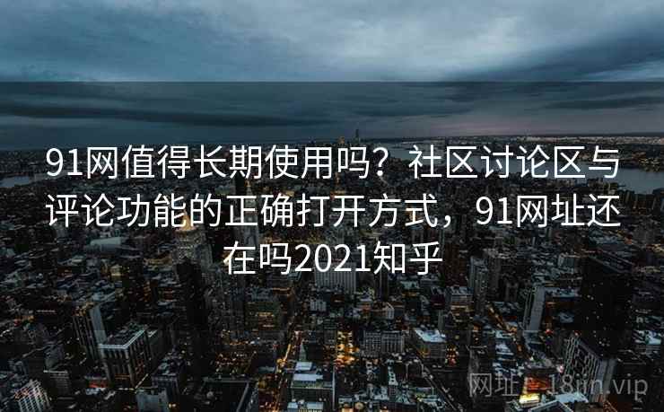 91网值得长期使用吗?社区讨论区与评论功能的正确打开方式,91网址还在吗2021知乎 91网值得长期使用吗?社区讨论区与评论功能的正确打开方式,91网址还在吗2021知乎
