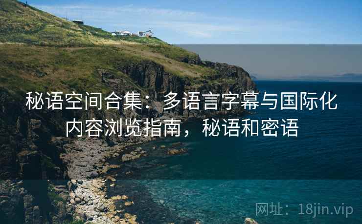 秘语空间合集:多语言字幕与国际化内容浏览指南,秘语和密语 秘语空间合集:多语言字幕与国际化内容浏览指南,秘语和密语