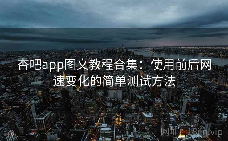 杏吧app图文教程合集：使用前后网速变化的简单测试方法