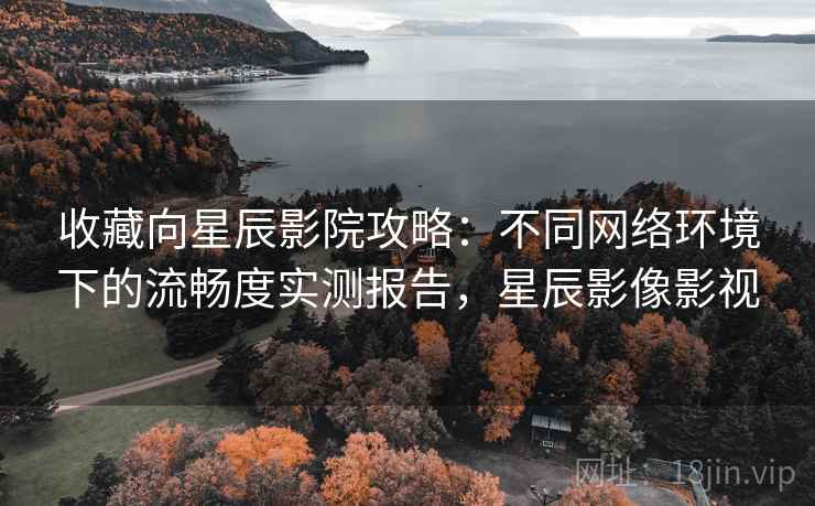 收藏向星辰影院攻略:不同网络环境下的流畅度实测报告,星辰影像影视 收藏向星辰影院攻略:不同网络环境下的流畅度实测报告,星辰影像影视