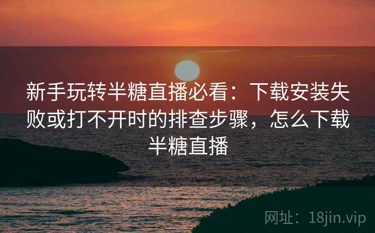 新手玩转半糖直播必看：下载安装失败或打不开时的排查步骤，怎么下载半糖直播