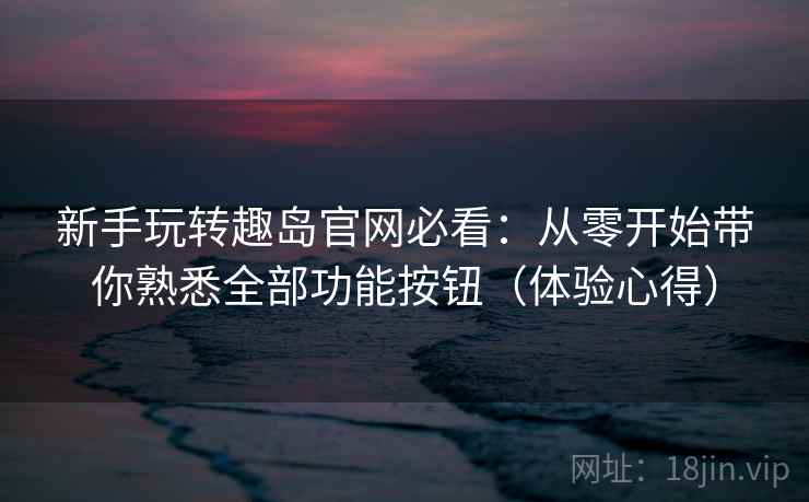 新手玩转趣岛官网必看:从零开始带你熟悉全部功能按钮(体验心得) 新手玩转趣岛官网必看:从零开始带你熟悉全部功能按钮(体验心得)