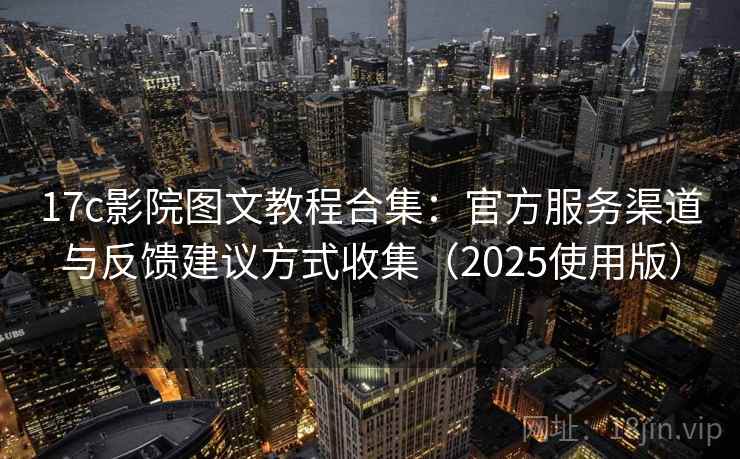 17c影院图文教程合集:官方服务渠道与反馈建议方式收集(2025使用版) 17c影院图文教程合集:官方服务渠道与反馈建议方式收集(2025使用版)
