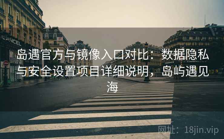 岛遇官方与镜像入口对比:数据隐私与安全设置项目详细说明,岛屿遇见海 岛遇官方与镜像入口对比:数据隐私与安全设置项目详细说明,岛屿遇见海