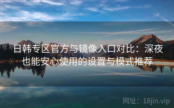 日韩专区官方与镜像入口对比：深夜也能安心使用的设置与模式推荐