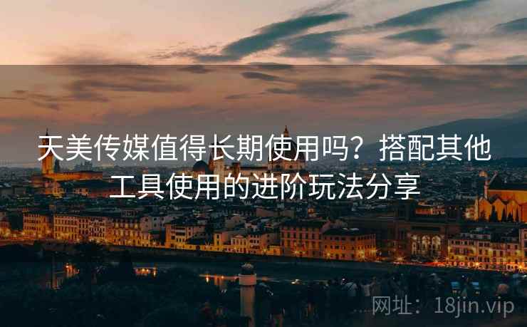 天美传媒值得长期使用吗?搭配其他工具使用的进阶玩法分享 天美传媒值得长期使用吗?搭配其他工具使用的进阶玩法分享