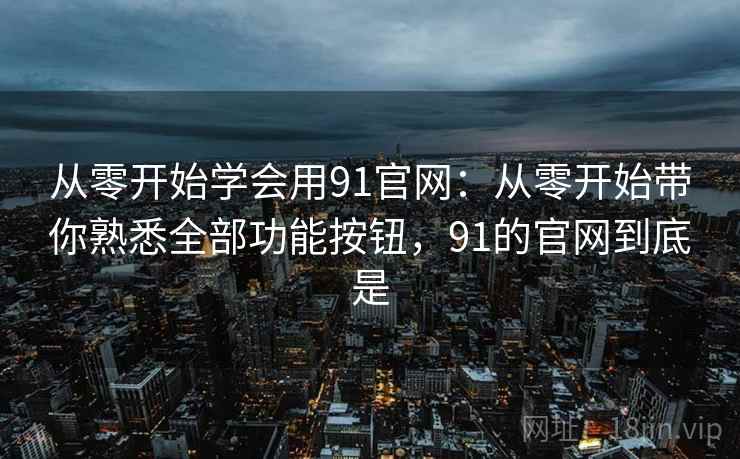 从零开始学会用91官网：从零开始带你熟悉全部功能按钮，91的官网到底是
