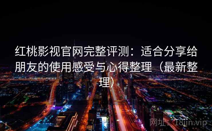 红桃影视官网完整评测:适合分享给朋友的使用感受与心得整理(最新整理) 红桃影视官网完整评测:适合分享给朋友的使用感受与心得整理(最新整理)