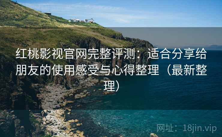 红桃影视官网完整评测：适合分享给朋友的使用感受与心得整理（最新整理）