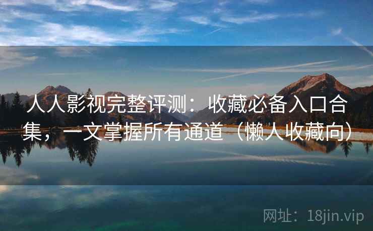 人人影视完整评测:收藏必备入口合集,一文掌握所有通道(懒人收藏向) 人人影视完整评测:收藏必备入口合集,一文掌握所有通道(懒人收藏向)