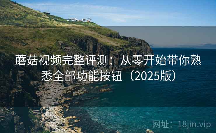 蘑菇视频完整评测：从零开始带你熟悉全部功能按钮（2025版）