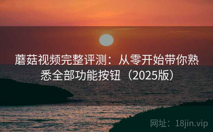 蘑菇视频完整评测:从零开始带你熟悉全部功能按钮(2025版) 蘑菇视频完整评测:从零开始带你熟悉全部功能按钮(2025版)