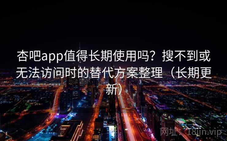 杏吧app值得长期使用吗？搜不到或无法访问时的替代方案整理（长期更新）