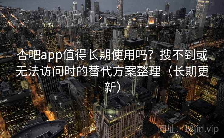 杏吧app值得长期使用吗?搜不到或无法访问时的替代方案整理(长期更新) 杏吧app值得长期使用吗?搜不到或无法访问时的替代方案整理(长期更新)