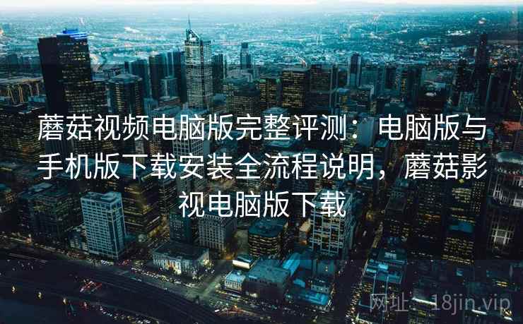 蘑菇视频电脑版完整评测:电脑版与手机版下载安装全流程说明,蘑菇影视电脑版下载 蘑菇视频电脑版完整评测:电脑版与手机版下载安装全流程说明,蘑菇影视电脑版下载