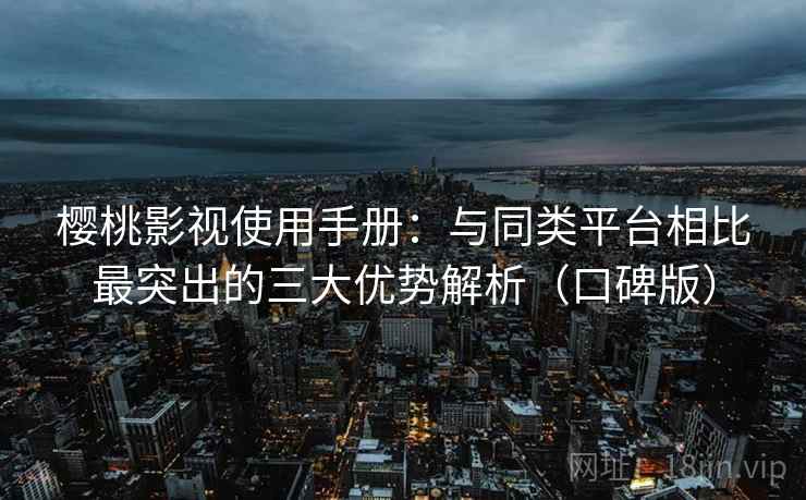 樱桃影视使用手册:与同类平台相比最突出的三大优势解析(口碑版) 樱桃影视使用手册:与同类平台相比最突出的三大优势解析(口碑版)