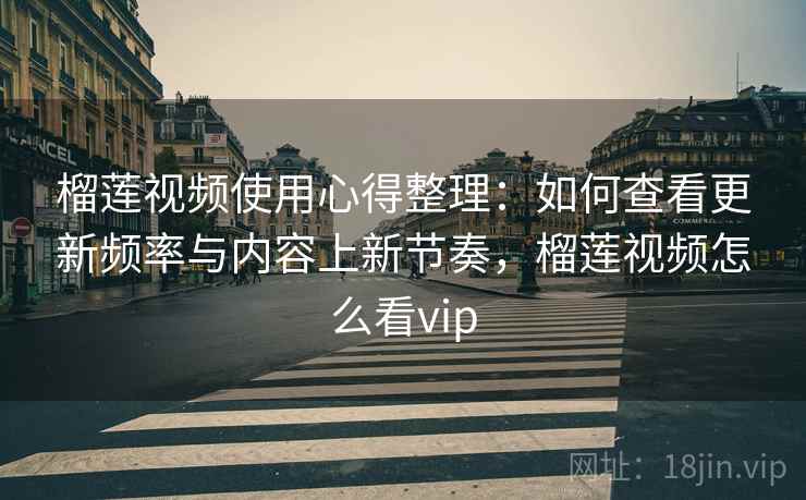 榴莲视频使用心得整理：如何查看更新频率与内容上新节奏，榴莲视频怎么看vip
