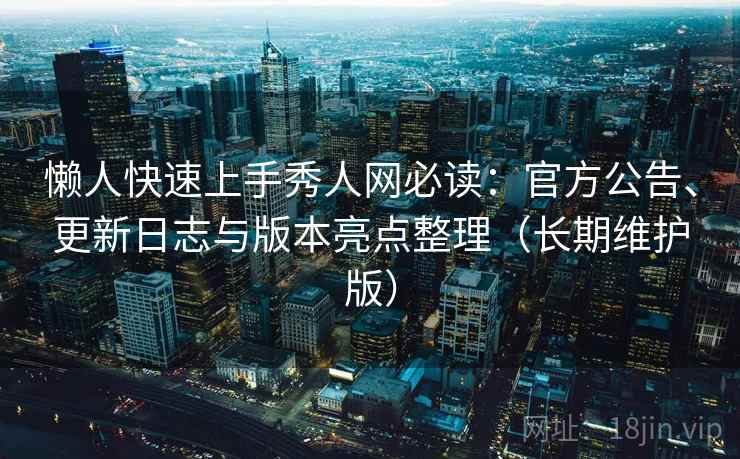 懒人快速上手秀人网必读:官方公告、更新日志与版本亮点整理(长期维护版) 懒人快速上手秀人网必读:官方公告、更新日志与版本亮点整理(长期维护版)