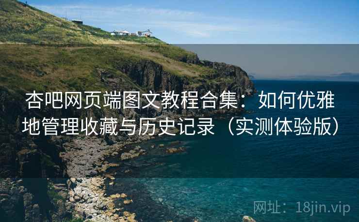 杏吧网页端图文教程合集:如何优雅地管理收藏与历史记录(实测体验版) 杏吧网页端图文教程合集:如何优雅地管理收藏与历史记录(实测体验版)