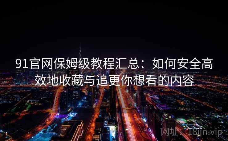 91官网保姆级教程汇总:如何安全高效地收藏与追更你想看的内容 91官网保姆级教程汇总:如何安全高效地收藏与追更你想看的内容