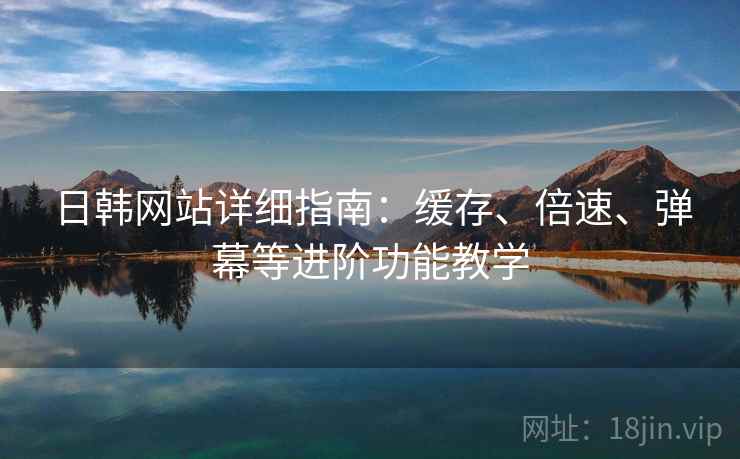 日韩网站详细指南:缓存、倍速、弹幕等进阶功能教学 日韩网站详细指南:缓存、倍速、弹幕等进阶功能教学