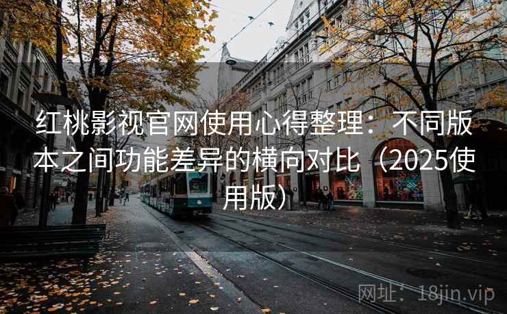 红桃影视官网使用心得整理:不同版本之间功能差异的横向对比(2025使用版) 红桃影视官网使用心得整理:不同版本之间功能差异的横向对比(2025使用版)