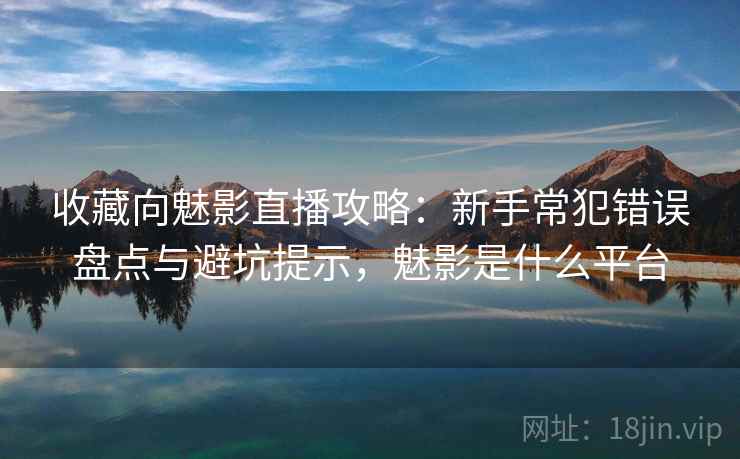 收藏向魅影直播攻略：新手常犯错误盘点与避坑提示，魅影是什么平台