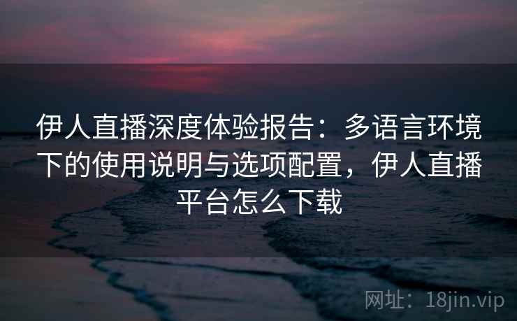伊人直播深度体验报告：多语言环境下的使用说明与选项配置，伊人直播平台怎么下载
