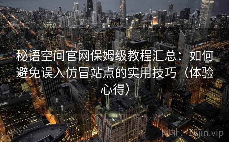 秘语空间官网保姆级教程汇总：如何避免误入仿冒站点的实用技巧（体验心得）