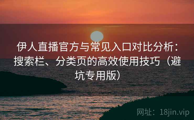 伊人直播官方与常见入口对比分析：搜索栏、分类页的高效使用技巧（避坑专用版）