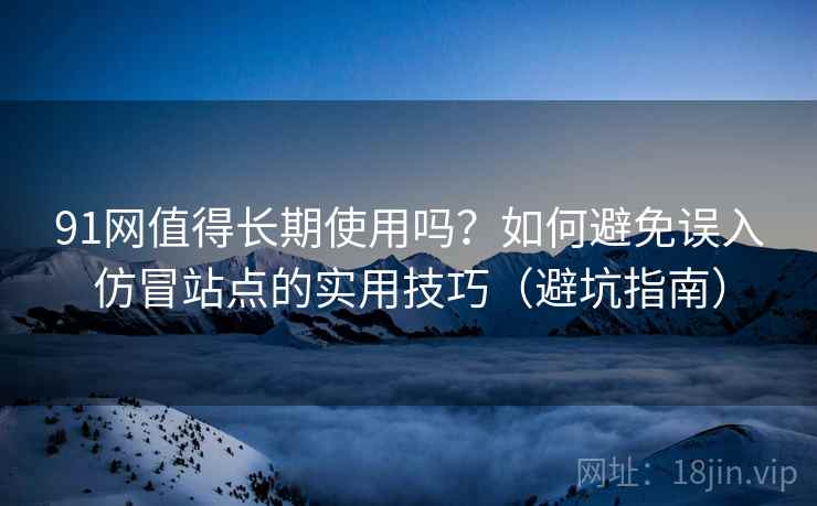 91网值得长期使用吗？如何避免误入仿冒站点的实用技巧（避坑指南）