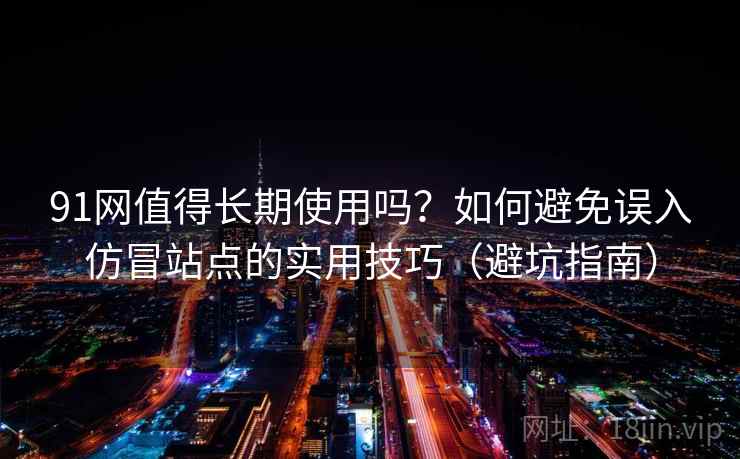 91网值得长期使用吗？如何避免误入仿冒站点的实用技巧（避坑指南）