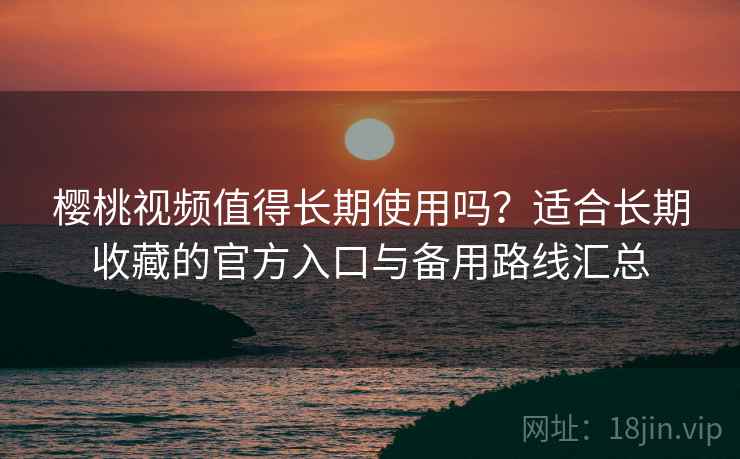 樱桃视频值得长期使用吗？适合长期收藏的官方入口与备用路线汇总