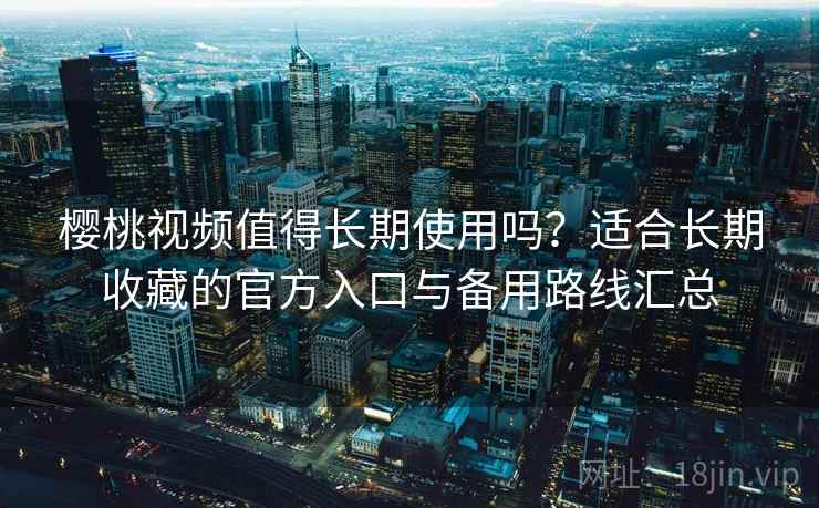 樱桃视频值得长期使用吗？适合长期收藏的官方入口与备用路线汇总