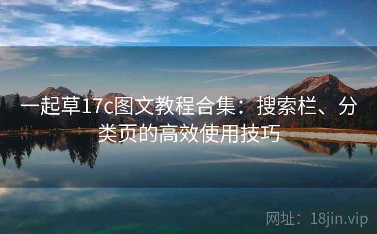 一起草17c图文教程合集：搜索栏、分类页的高效使用技巧