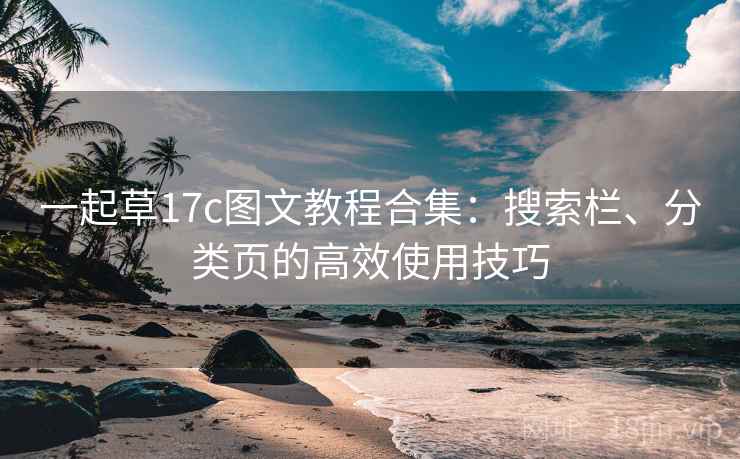一起草17c图文教程合集:搜索栏、分类页的高效使用技巧 一起草17c图文教程合集:搜索栏、分类页的高效使用技巧
