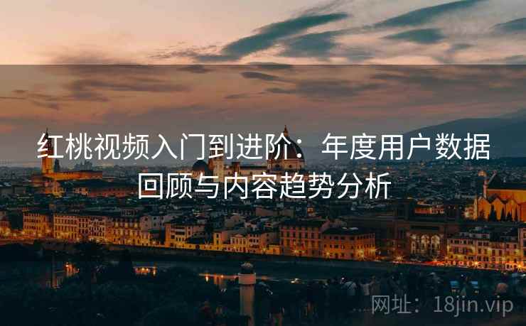 红桃视频入门到进阶：年度用户数据回顾与内容趋势分析