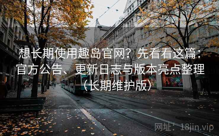想长期使用趣岛官网？先看看这篇：官方公告、更新日志与版本亮点整理（长期维护版）
