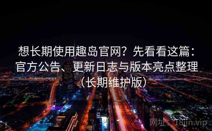 想长期使用趣岛官网？先看看这篇：官方公告、更新日志与版本亮点整理（长期维护版）
