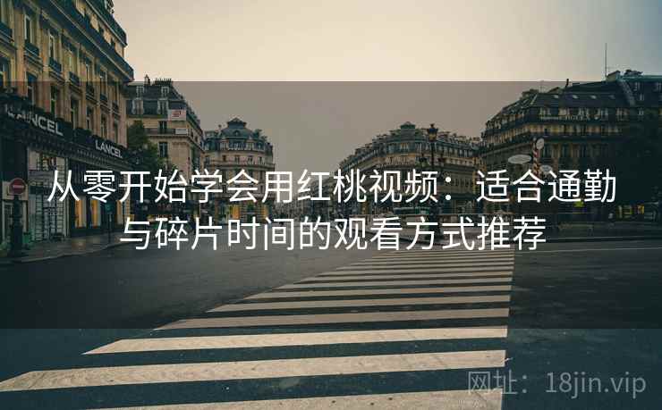 从零开始学会用红桃视频：适合通勤与碎片时间的观看方式推荐