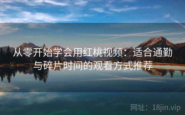 从零开始学会用红桃视频：适合通勤与碎片时间的观看方式推荐