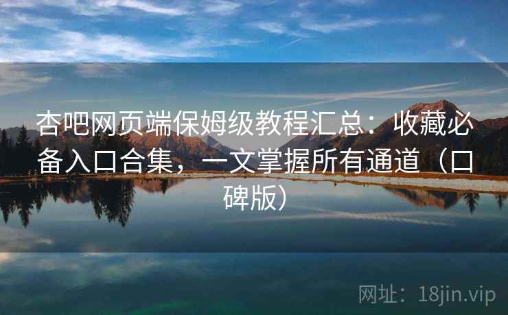 杏吧网页端保姆级教程汇总：收藏必备入口合集，一文掌握所有通道（口碑版）