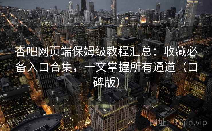 杏吧网页端保姆级教程汇总：收藏必备入口合集，一文掌握所有通道（口碑版）