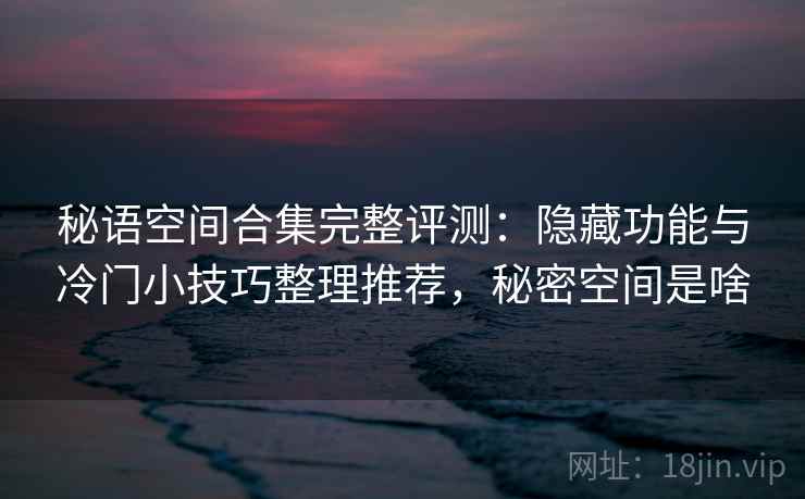 秘语空间合集完整评测：隐藏功能与冷门小技巧整理推荐，秘密空间是啥