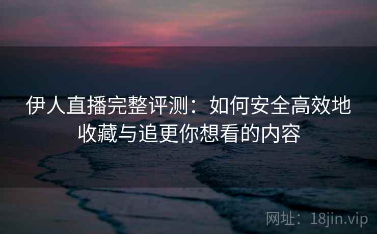 伊人直播完整评测：如何安全高效地收藏与追更你想看的内容