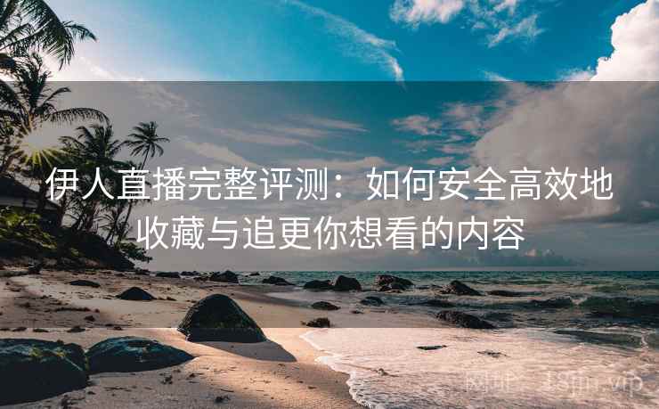 伊人直播完整评测：如何安全高效地收藏与追更你想看的内容